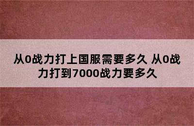 从0战力打上国服需要多久 从0战力打到7000战力要多久